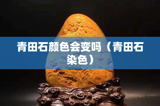 青田石顏色會變嗎（青田石染色）