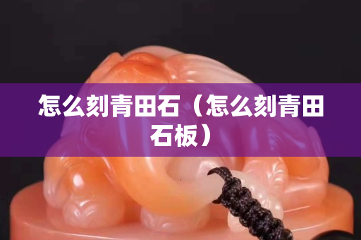 怎么刻青田石（怎么刻青田石板）
