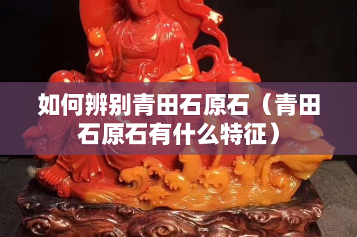 如何辨別青田石原石（青田石原石有什么特征）