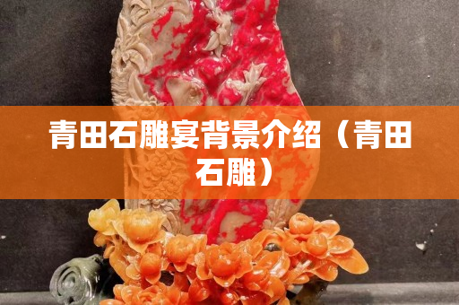 青田石雕宴背景介紹（青田 石雕）