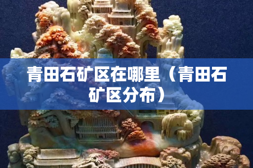 青田石礦區在哪里（青田石礦區分布）