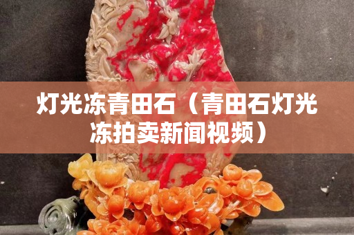 燈光凍青田石（青田石燈光凍拍賣新聞視頻）