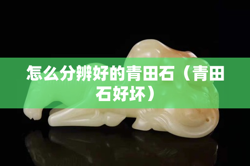 怎么分辨好的青田石（青田石好壞）