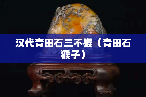 漢代青田石三不猴（青田石猴子）