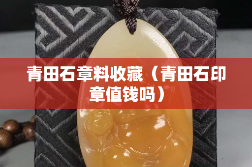 青田石章料收藏（青田石印章值錢嗎）