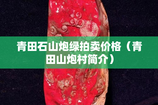 青田石山炮綠拍賣價格（青田山炮村簡介）