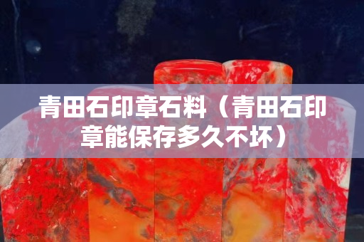 青田石印章石料（青田石印章能保存多久不壞）