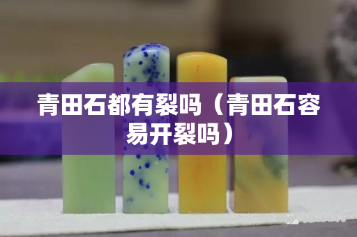 青田石都有裂嗎（青田石容易開裂嗎）