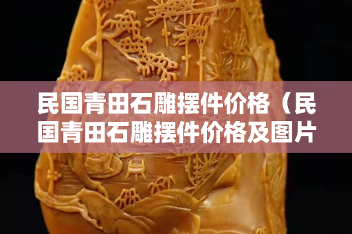 民國青田石雕擺件價格（民國青田石雕擺件價格及圖片）
