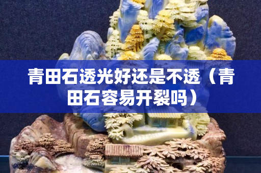 青田石透光好還是不透（青田石容易開裂嗎）