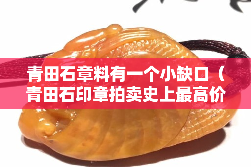 青田石章料有一個小缺口（青田石印章拍賣史上最高價）