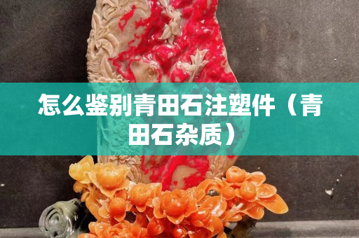 怎么鑒別青田石注塑件（青田石雜質）