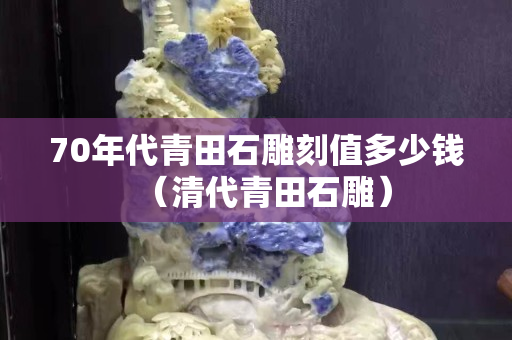 70年代青田石雕刻值多少錢（清代青田石雕）