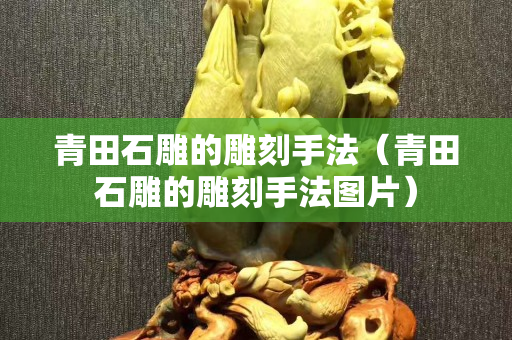 青田石雕的雕刻手法（青田石雕的雕刻手法圖片）