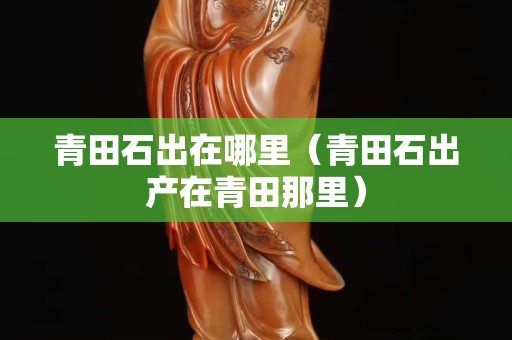 青田石出在哪里（青田石出產在青田那里）