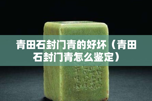 青田石封門青的好壞（青田石封門青怎么鑒定）