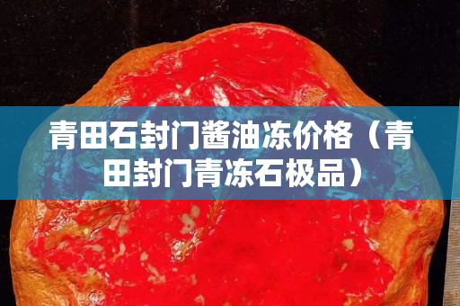 青田石封門醬油凍價(jià)格（青田封門青凍石極品）