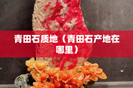 青田石質(zhì)地（青田石產(chǎn)地在哪里）
