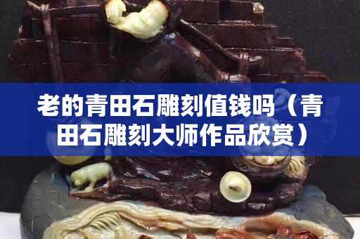 老的青田石雕刻值錢嗎（青田石雕刻大師作品欣賞）