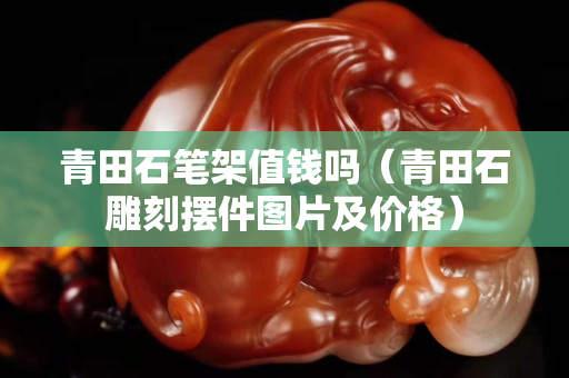 青田石筆架值錢嗎（青田石雕刻擺件圖片及價格）