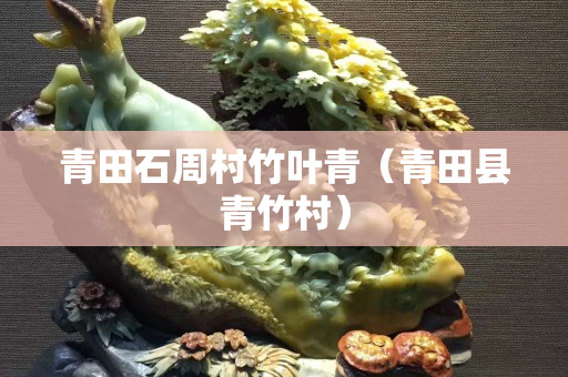 青田石周村竹葉青（青田縣青竹村）
