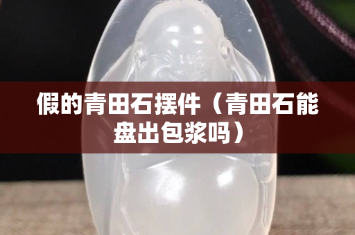 假的青田石擺件（青田石能盤出包漿嗎）