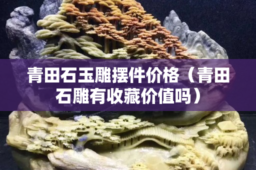 青田石玉雕擺件價格（青田石雕有收藏價值嗎）