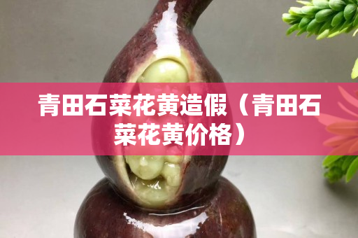 青田石菜花黃造假（青田石菜花黃價格）