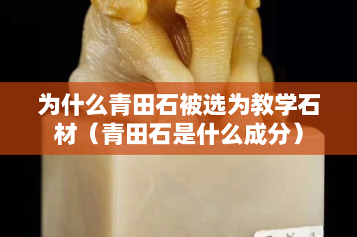 為什么青田石被選為教學石材（青田石是什么成分）