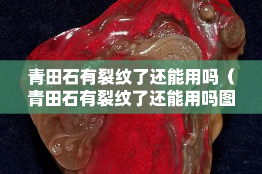 青田石有裂紋了還能用嗎（青田石有裂紋了還能用嗎圖片）