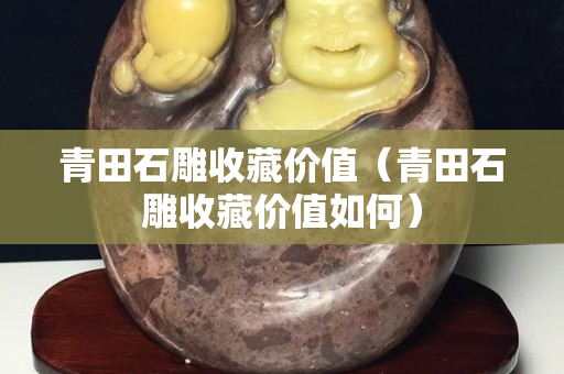青田石雕收藏價(jià)值（青田石雕收藏價(jià)值如何）