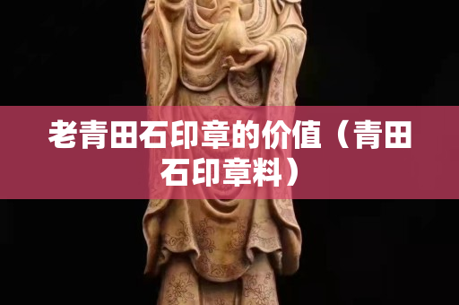 老青田石印章的價值（青田石印章料）