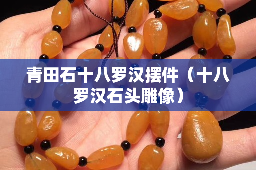 青田石十八羅漢擺件（十八羅漢石頭雕像）