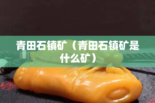 青田石鎮礦（青田石鎮礦是什么礦）