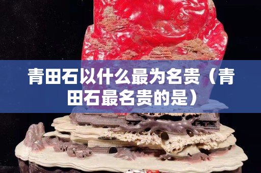 青田石以什么最為名貴（青田石最名貴的是）