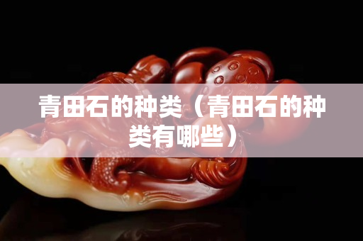 青田石的種類（青田石的種類有哪些）