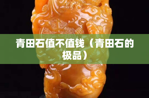 青田石值不值錢（青田石的極品）