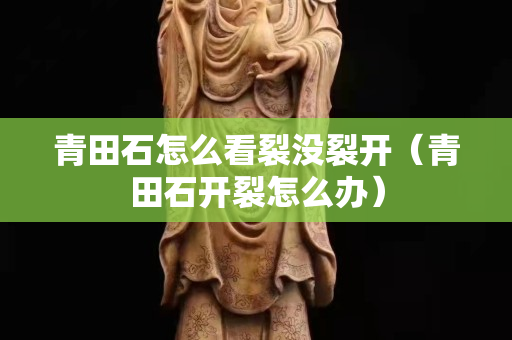青田石怎么看裂沒裂開（青田石開裂怎么辦）