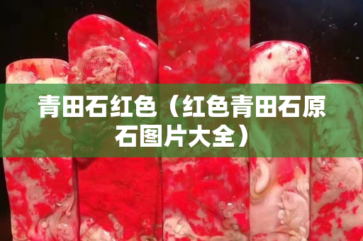 青田石紅色（紅色青田石原石圖片大全）