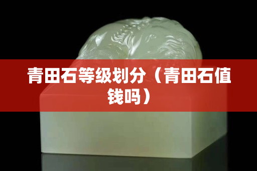 青田石等級劃分（青田石值錢嗎）