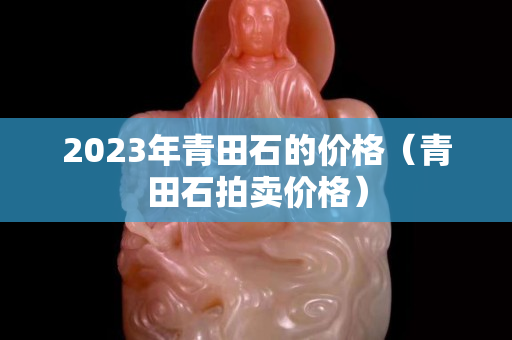 2023年青田石的價格（青田石拍賣價格）