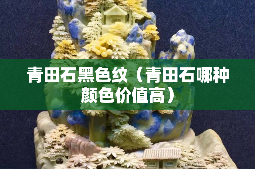 青田石黑色紋（青田石哪種顏色價值高）