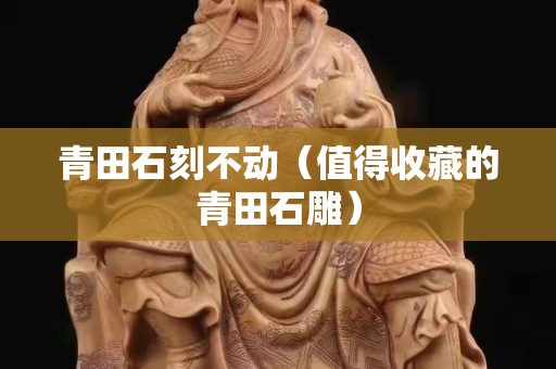 青田石刻不動（值得收藏的青田石雕）