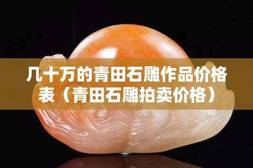 幾十萬的青田石雕作品價格表（青田石雕拍賣價格）
