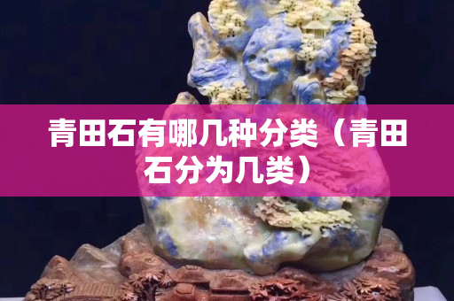 青田石有哪幾種分類（青田石分為幾類）