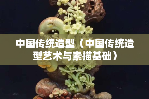 中國傳統(tǒng)造型（中國傳統(tǒng)造型藝術(shù)與素描基礎(chǔ)）