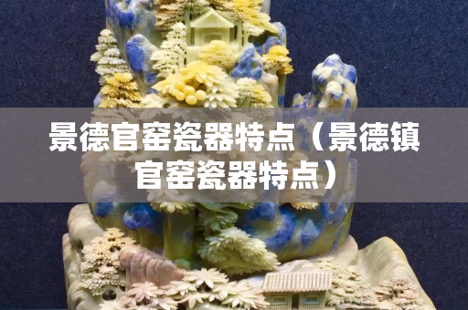 景德官窯瓷器特點（景德鎮官窯瓷器特點）