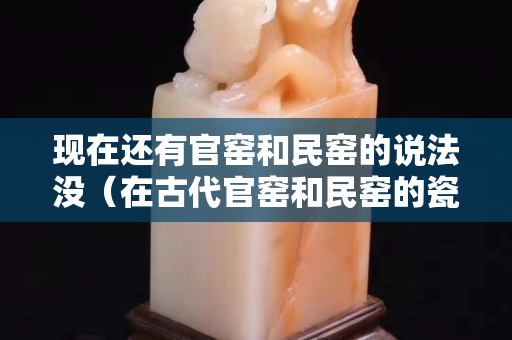 現在還有官窯和民窯的說法沒（在古代官窯和民窯的瓷器都可以在市場上進行交易嗎）
