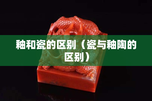 釉和瓷的區別（瓷與釉陶的區別）