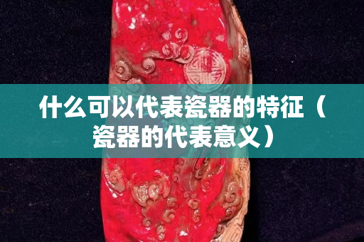 什么可以代表瓷器的特征（瓷器的代表意義）